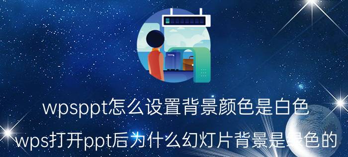 wpsppt怎么设置背景颜色是白色 wps打开ppt后为什么幻灯片背景是绿色的？